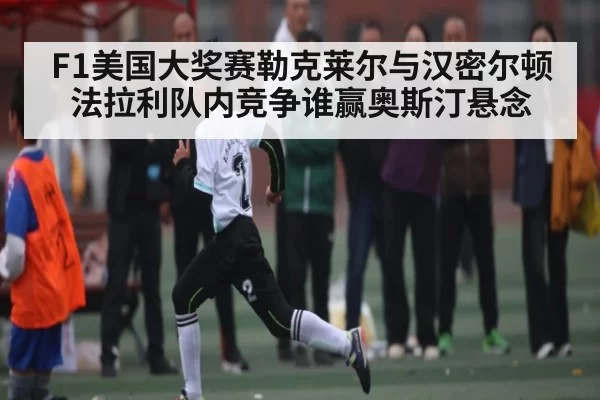F1美国大奖赛勒克莱尔与汉密尔顿法拉利队内竞争谁赢奥斯汀悬念 | kaiyun